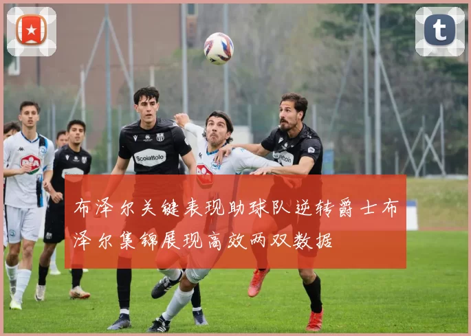 布泽尔关键表现助球队逆转爵士布泽尔集锦展现高效两双数据