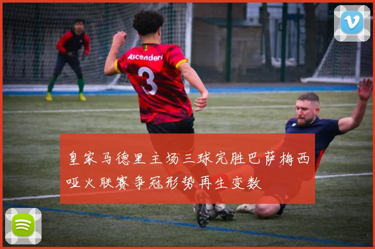 皇家马德里主场三球完胜巴萨梅西哑火联赛争冠形势再生变数