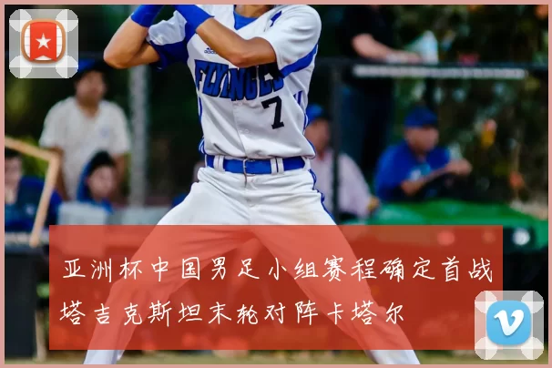亚洲杯中国男足小组赛程确定首战塔吉克斯坦末轮对阵卡塔尔