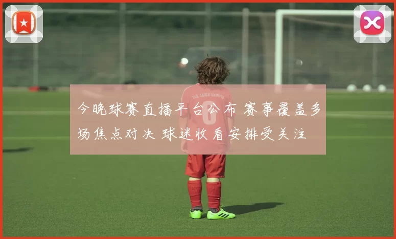 今晚球赛直播平台公布 赛事覆盖多场焦点对决 球迷收看安排受关注