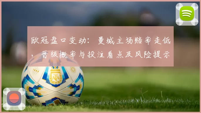 欧冠盘口变动：曼城主场赔率走低，晋级概率与投注看点及风险提示