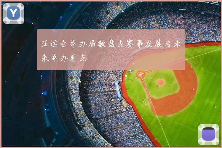 亚运会举办届数盘点赛事发展与未来举办看点