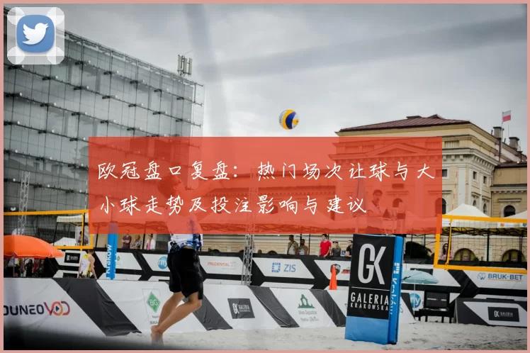 欧冠盘口复盘：热门场次让球与大小球走势及投注影响与建议