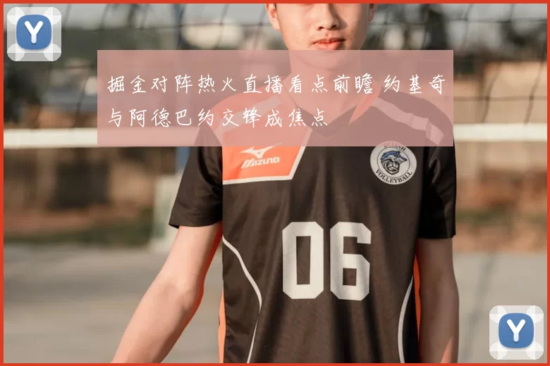 掘金对阵热火直播看点前瞻 约基奇与阿德巴约交锋成焦点