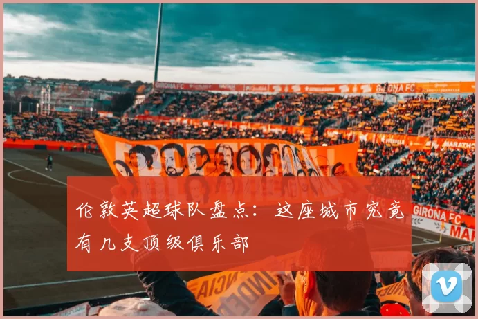 伦敦英超球队盘点：这座城市究竟有几支顶级俱乐部