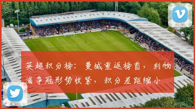 英超积分榜：曼城重返榜首，利物浦争冠形势收紧，积分差距缩小