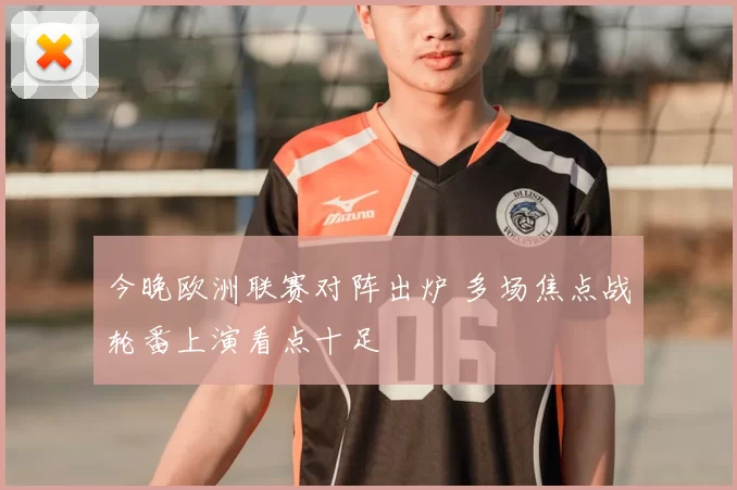 今晚欧洲联赛对阵出炉 多场焦点战轮番上演看点十足