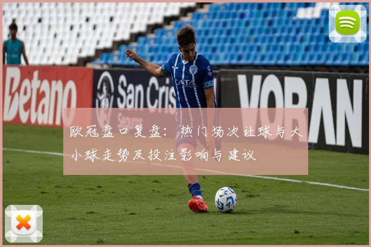 欧冠盘口复盘：热门场次让球与大小球走势及投注影响与建议