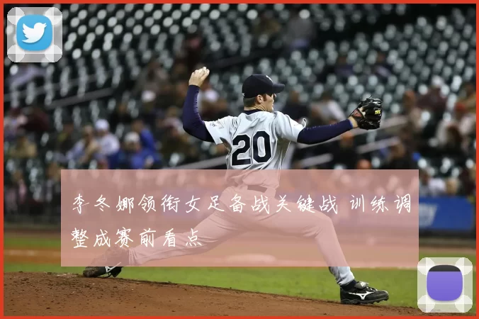 李冬娜领衔女足备战关键战 训练调整成赛前看点