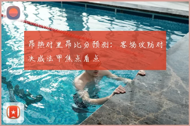 昂热对里昂比分预测：客场攻防对决成法甲焦点看点