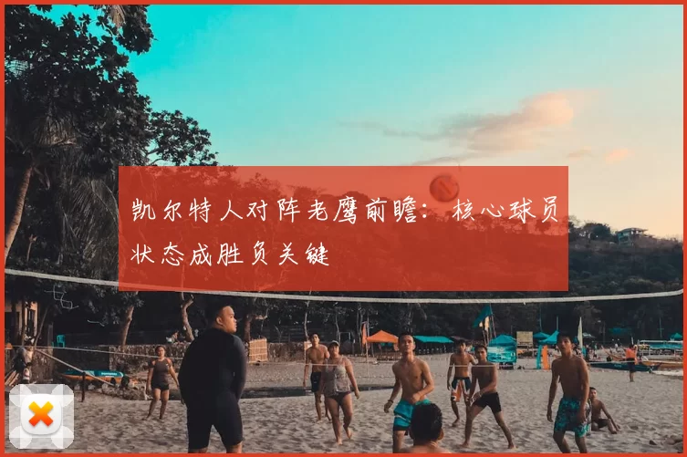 凯尔特人对阵老鹰前瞻:核心球员状态成胜负关键