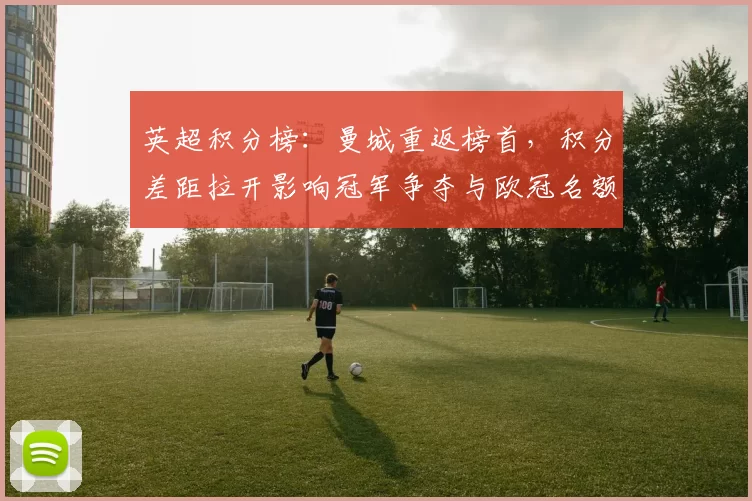 英超积分榜：曼城重返榜首，积分差距拉开影响冠军争夺与欧冠名额