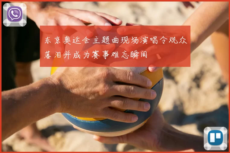 东京奥运会主题曲现场演唱令观众落泪并成为赛事难忘瞬间