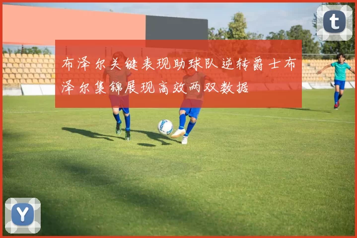 布泽尔关键表现助球队逆转爵士布泽尔集锦展现高效两双数据