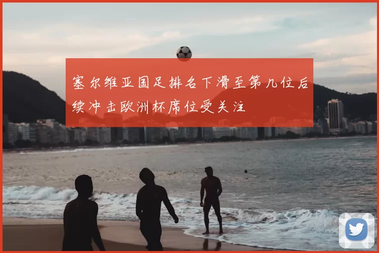 塞尔维亚国足排名下滑至第几位后续冲击欧洲杯席位受关注