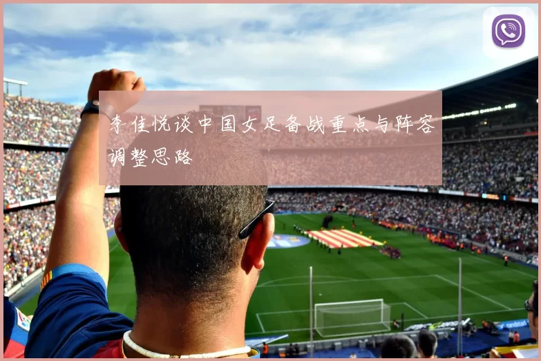 李佳悦谈中国女足备战重点与阵容调整思路