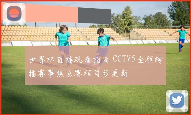世界杯直播观看指南 CCTV5全程转播赛事焦点赛程同步更新