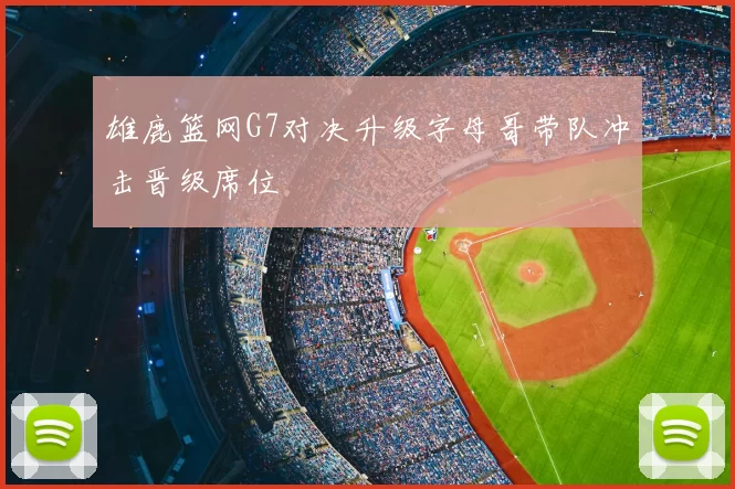 雄鹿篮网G7对决升级字母哥带队冲击晋级席位