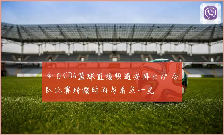 今日CBA篮球直播频道安排出炉 各队比赛转播时间与看点一览