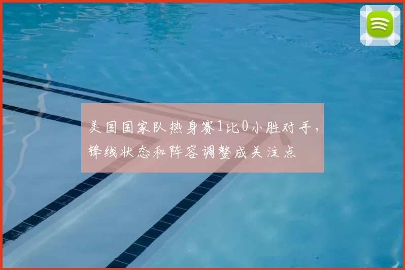 美国国家队热身赛1比0小胜对手，锋线状态和阵容调整成关注点