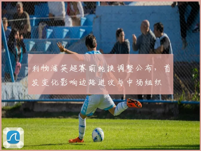 利物浦英超赛前轮换调整公布，首发变化影响边路进攻与中场组织