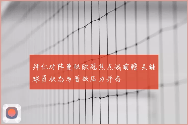 拜仁对阵曼联欧冠焦点战前瞻 关键球员状态与晋级压力并存