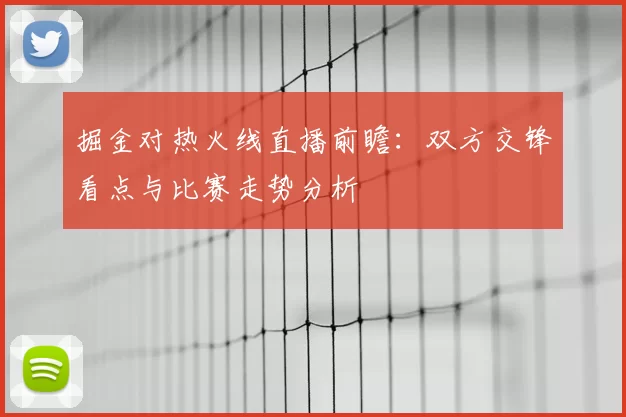 掘金对热火线直播前瞻：双方交锋看点与比赛走势分析