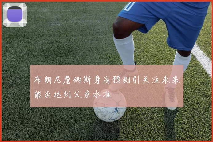 布朗尼詹姆斯身高预测引关注未来能否达到父亲水准