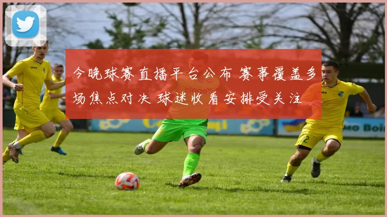 今晚球赛直播平台公布 赛事覆盖多场焦点对决 球迷收看安排受关注