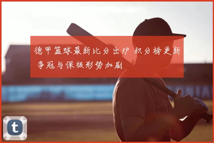 德甲篮球最新比分出炉 积分榜更新 争冠与保级形势加剧