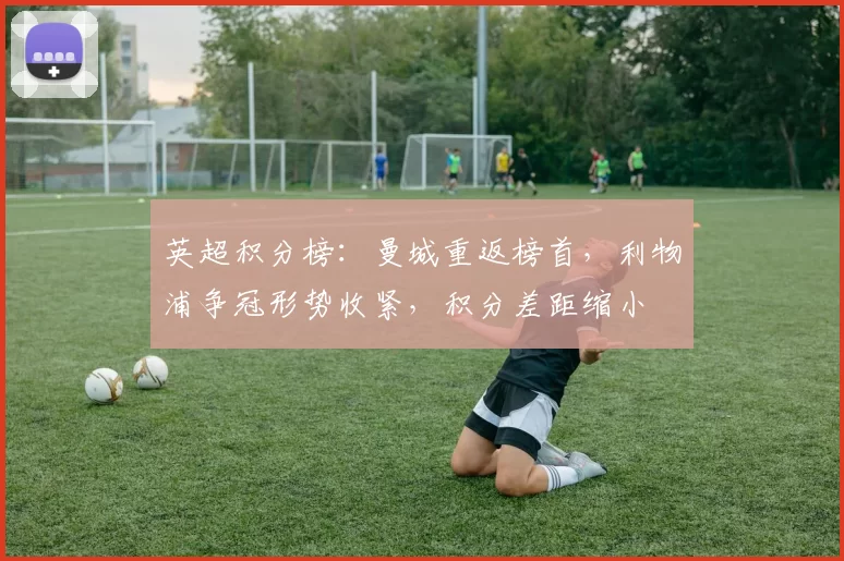 英超积分榜：曼城重返榜首，利物浦争冠形势收紧，积分差距缩小