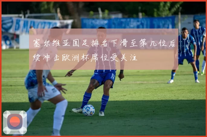 塞尔维亚国足排名下滑至第几位后续冲击欧洲杯席位受关注