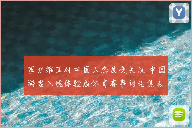 塞尔维亚对中国人态度受关注 中国游客入境体验成体育赛事讨论焦点