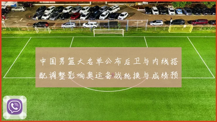 中国男篮大名单公布后卫与内线搭配调整影响奥运备战轮换与成绩预期