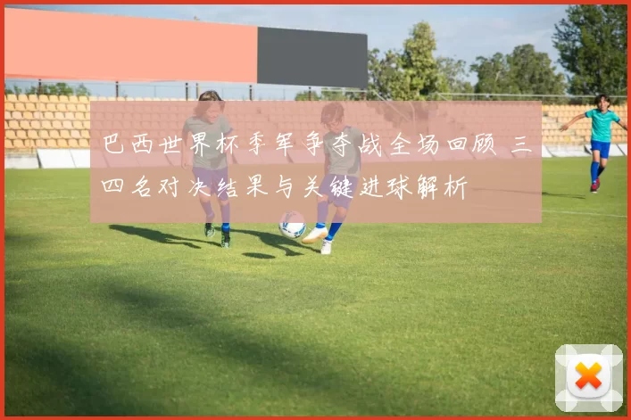 巴西世界杯季军争夺战全场回顾 三四名对决结果与关键进球解析