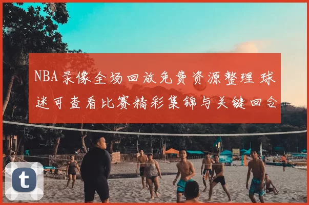 NBA录像全场回放免费资源整理 球迷可查看比赛精彩集锦与关键回合
