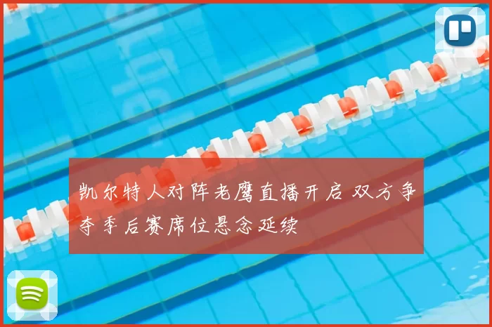 凯尔特人对阵老鹰直播开启 双方争夺季后赛席位悬念延续