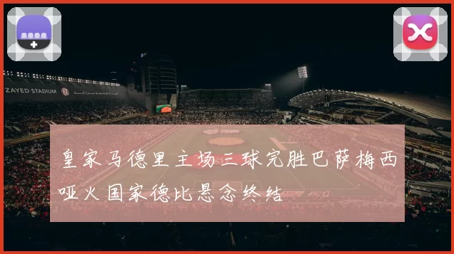 皇家马德里主场三球完胜巴萨梅西哑火国家德比悬念终结