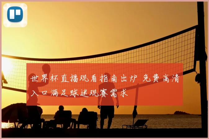 世界杯直播观看指南出炉 免费高清入口满足球迷观赛需求