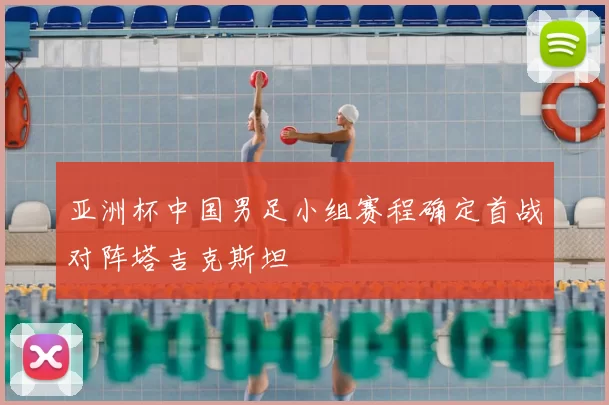 亚洲杯中国男足小组赛程确定首战对阵塔吉克斯坦