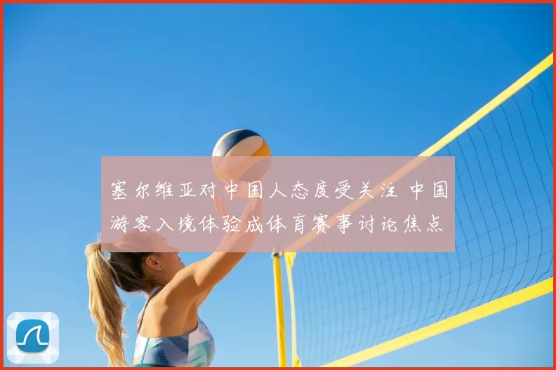 塞尔维亚对中国人态度受关注 中国游客入境体验成体育赛事讨论焦点