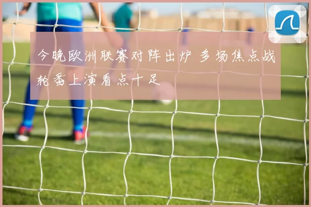 今晚欧洲联赛对阵出炉 多场焦点战轮番上演看点十足