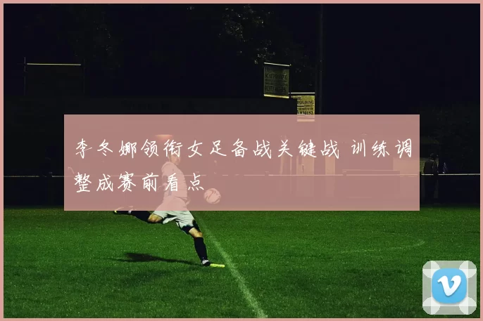 李冬娜领衔女足备战关键战 训练调整成赛前看点