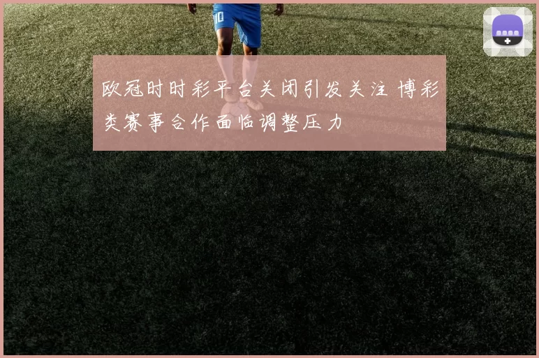 欧冠时时彩平台关闭引发关注 博彩类赛事合作面临调整压力