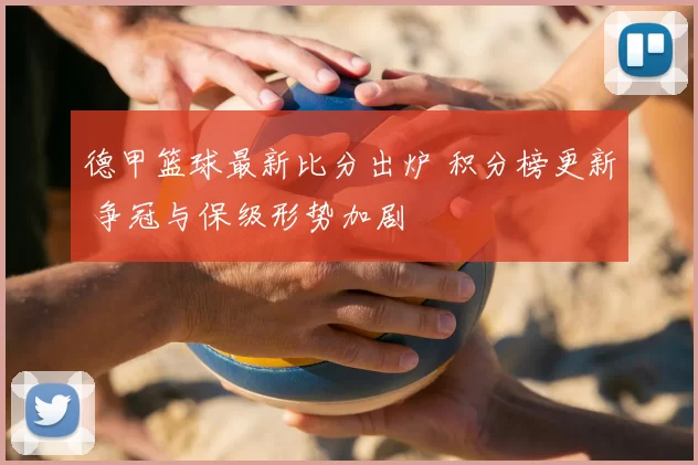 德甲篮球最新比分出炉 积分榜更新 争冠与保级形势加剧
