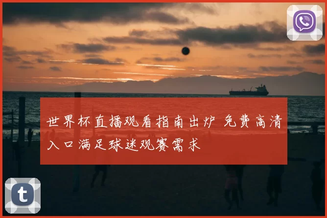 世界杯直播观看指南出炉 免费高清入口满足球迷观赛需求