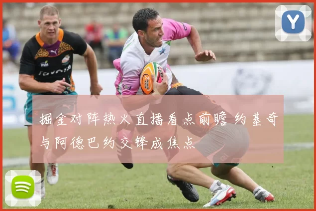 掘金对阵热火直播看点前瞻 约基奇与阿德巴约交锋成焦点