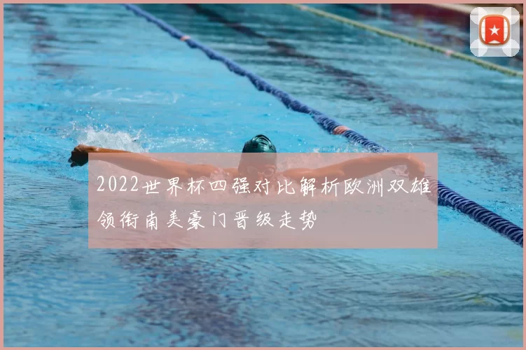 2022世界杯四强对比解析欧洲双雄领衔南美豪门晋级走势