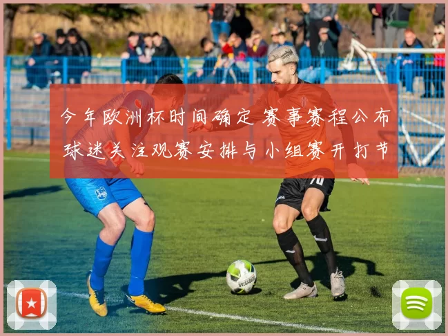 今年欧洲杯时间确定 赛事赛程公布 球迷关注观赛安排与小组赛开打节点