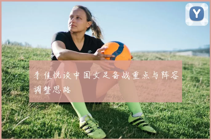 李佳悦谈中国女足备战重点与阵容调整思路